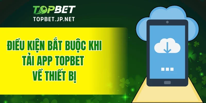 Điều kiện bắt buộc khi tải app TOPBET về thiết bị
