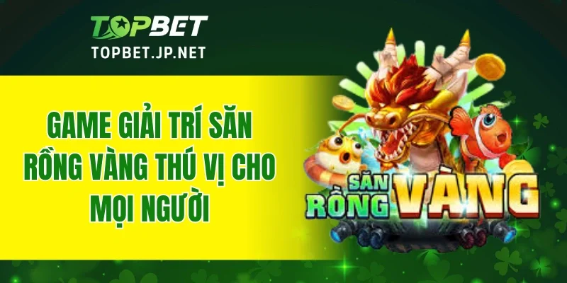 Game giải trí săn Rồng Vàng thú vị cho mọi người