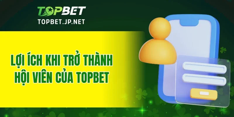 Lợi ích khi trở thành hội viên của TOPBET